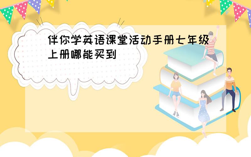 伴你学英语课堂活动手册七年级上册哪能买到