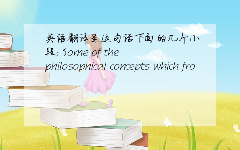 英语翻译是这句话下面的几个小段：Some of the philosophical concepts which fro