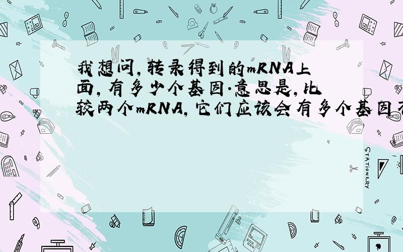 我想问,转录得到的mRNA上面,有多少个基因.意思是,比较两个mRNA,它们应该会有多个基因不同吧?