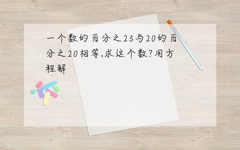 一个数的百分之25与20的百分之20相等,求这个数?用方程解