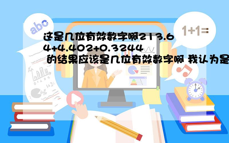 这是几位有效数字啊213.64+4.402+0.3244 的结果应该是几位有效数字啊 我认为是两位 答案咋说是四位呢我说