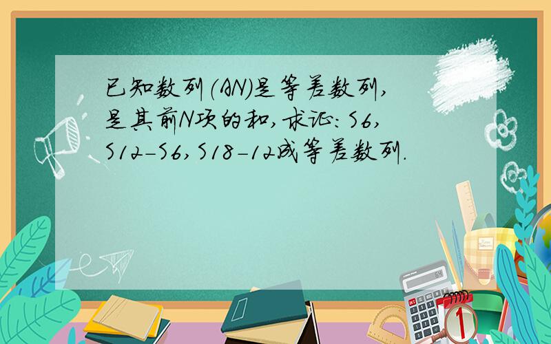 已知数列（AN）是等差数列,是其前N项的和,求证：S6,S12-S6,S18-12成等差数列.