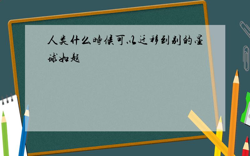 人类什么时候可以迁移到别的星球如题