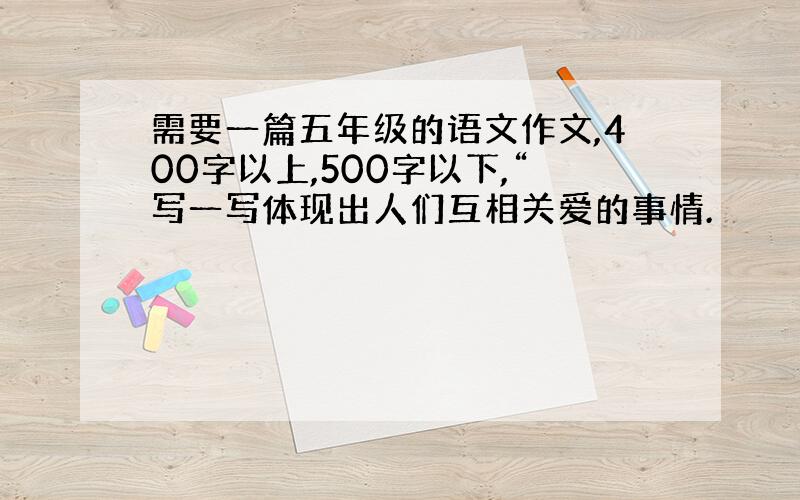 需要一篇五年级的语文作文,400字以上,500字以下,“写一写体现出人们互相关爱的事情.