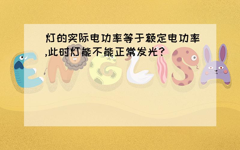 灯的实际电功率等于额定电功率,此时灯能不能正常发光?