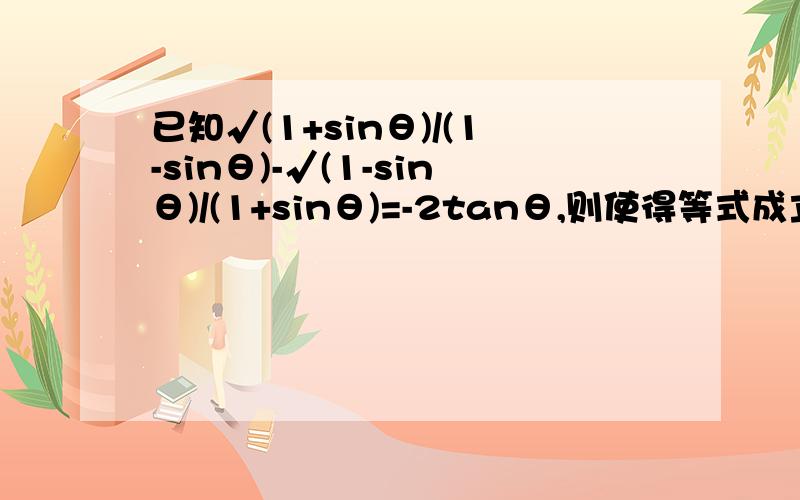 已知√(1+sinθ)/(1-sinθ)-√(1-sinθ)/(1+sinθ)=-2tanθ,则使得等式成立的θ的取值集