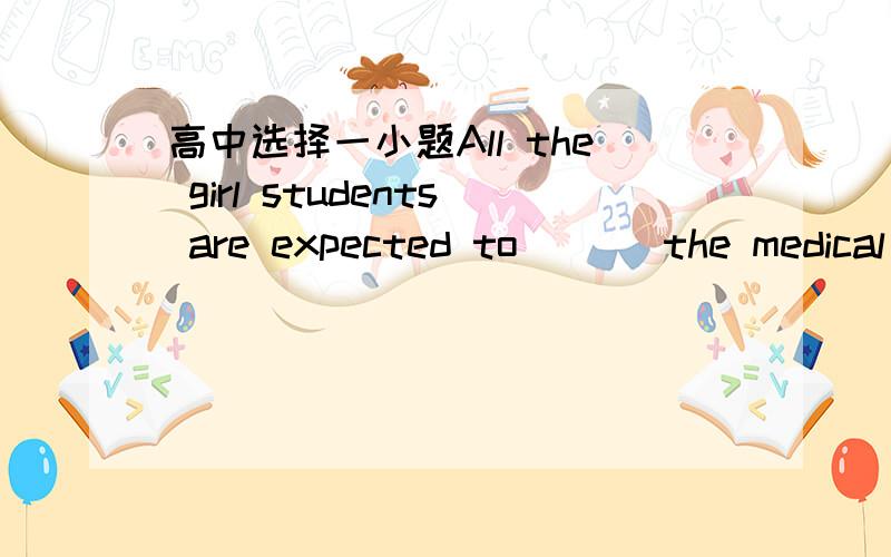 高中选择一小题All the girl students are expected to ( ) the medical