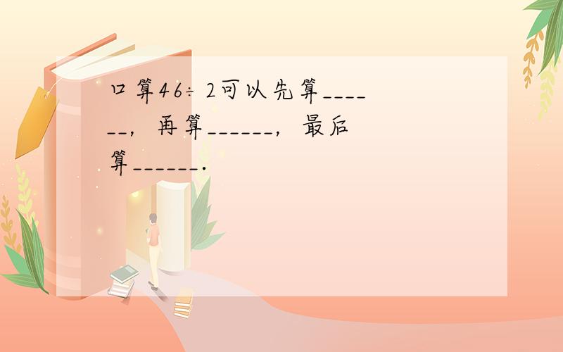 口算46÷2可以先算______，再算______，最后算______．