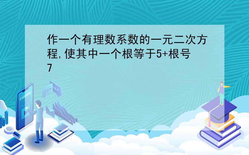 作一个有理数系数的一元二次方程,使其中一个根等于5+根号7