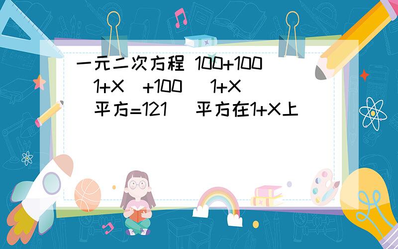 一元二次方程 100+100(1+X)+100 (1+X）平方=121 [平方在1+X上]