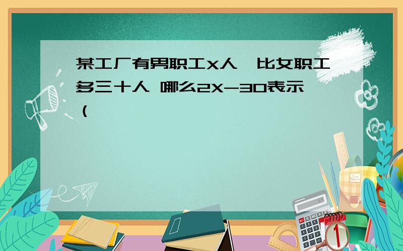 某工厂有男职工X人,比女职工多三十人 哪么2X-30表示（