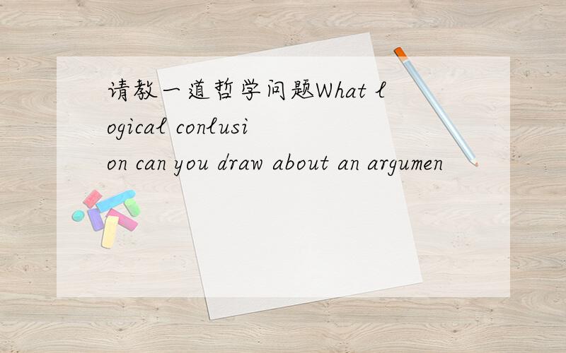 请教一道哲学问题What logical conlusion can you draw about an argumen