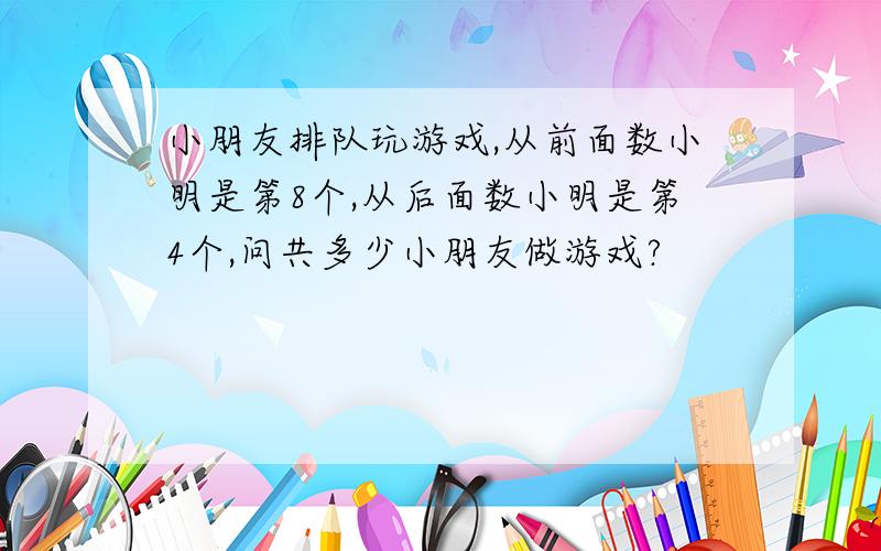 小朋友排队玩游戏,从前面数小明是第8个,从后面数小明是第4个,问共多少小朋友做游戏?