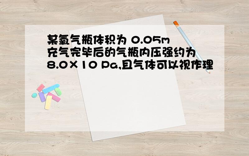 某氧气瓶体积为 0.05m 充气完毕后的气瓶内压强约为 8.0×10 Pa,且气体可以视作理