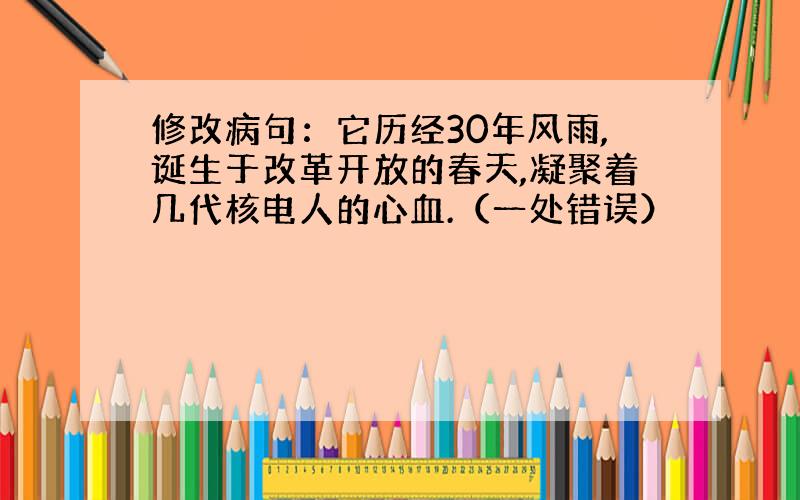 修改病句：它历经30年风雨,诞生于改革开放的春天,凝聚着几代核电人的心血.（一处错误）