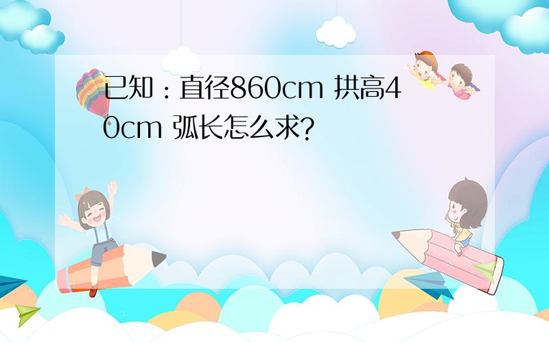 已知：直径860cm 拱高40cm 弧长怎么求?