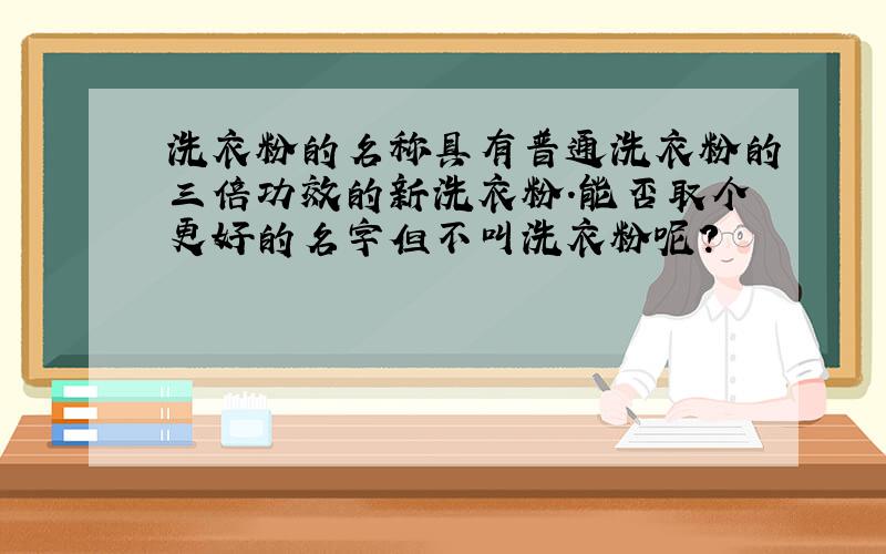 洗衣粉的名称具有普通洗衣粉的三倍功效的新洗衣粉.能否取个更好的名字但不叫洗衣粉呢?