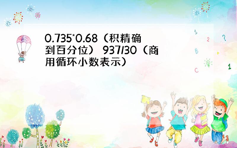 0.735*0.68（积精确到百分位） 937/30（商用循环小数表示）