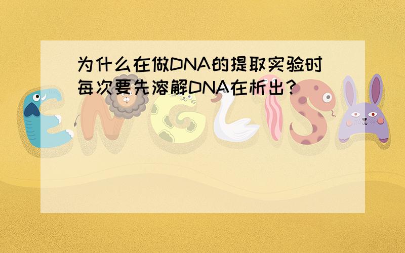 为什么在做DNA的提取实验时每次要先溶解DNA在析出?