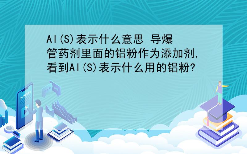 Al(S)表示什么意思 导爆管药剂里面的铝粉作为添加剂,看到Al(S)表示什么用的铝粉?