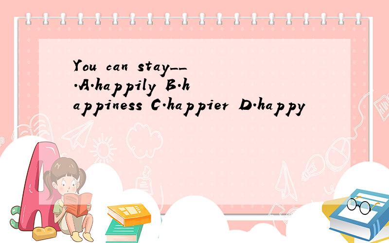 You can stay__.A.happily B.happiness C.happier D.happy