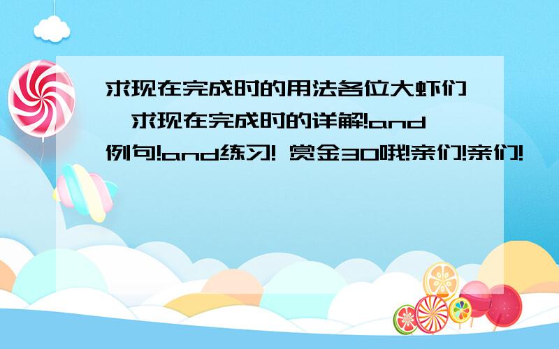 求现在完成时的用法各位大虾们,求现在完成时的详解!and例句!and练习! 赏金30哦!亲们!亲们!