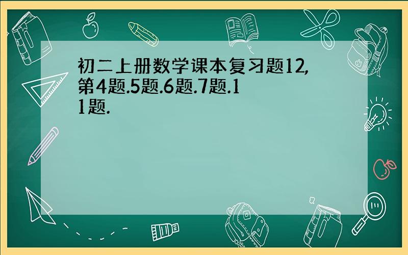 初二上册数学课本复习题12,第4题.5题.6题.7题.11题.