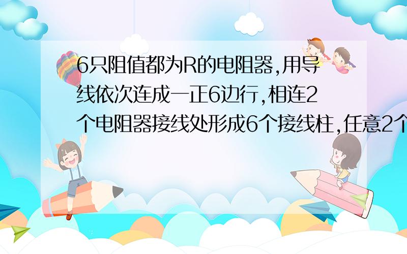 6只阻值都为R的电阻器,用导线依次连成一正6边行,相连2个电阻器接线处形成6个接线柱,任意2个接线柱间