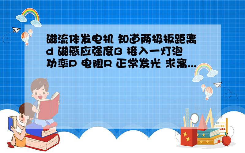 磁流体发电机 知道两极板距离d 磁感应强度B 接入一灯泡功率P 电阻R 正常发光 求离...