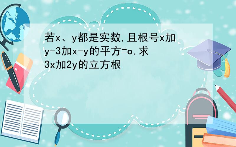 若x、y都是实数,且根号x加y-3加x-y的平方=o,求3x加2y的立方根