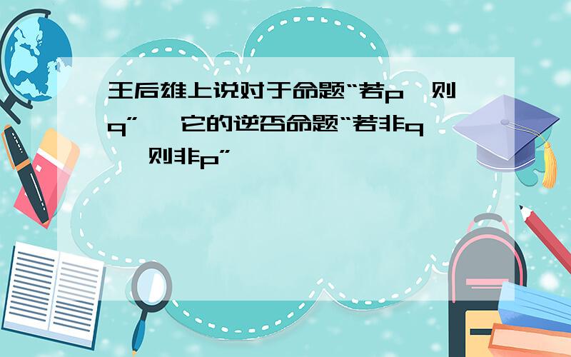 王后雄上说对于命题“若p,则q” ,它的逆否命题“若非q ,则非p”