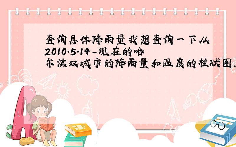 查询具体降雨量我想查询一下从2010.5.14-现在的哈尔滨双城市的降雨量和温度的柱状图,要有详细的数据,