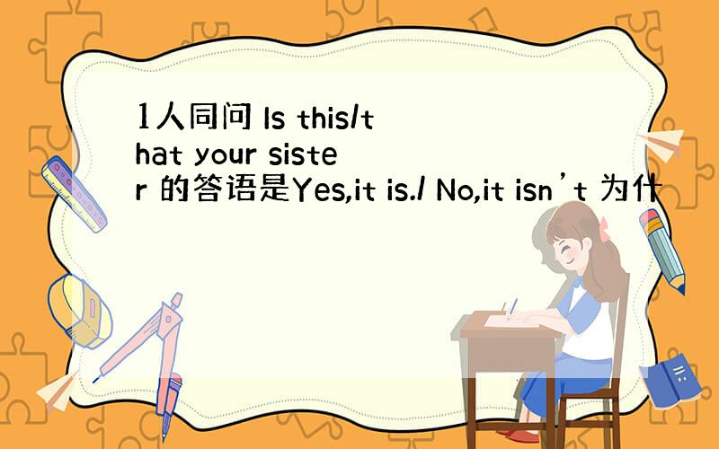 1人同问 Is this/that your sister 的答语是Yes,it is./ No,it isn’t 为什