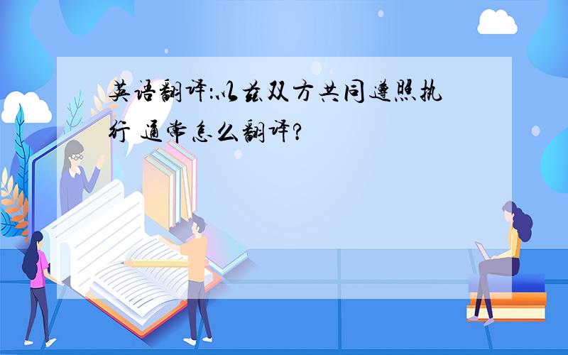 英语翻译：以兹双方共同遵照执行 通常怎么翻译?