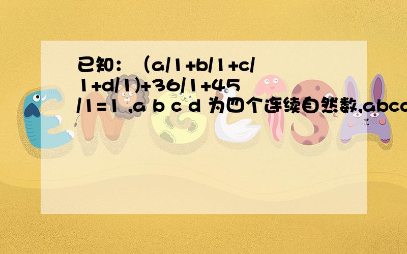 已知：（a/1+b/1+c/1+d/1)+36/1+45/1=1 ,a b c d 为四个连续自然数,abcd的和是多少