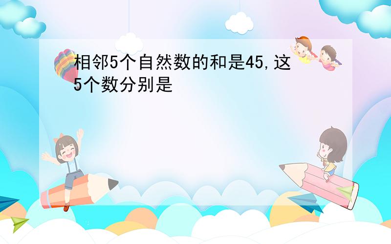 相邻5个自然数的和是45,这5个数分别是