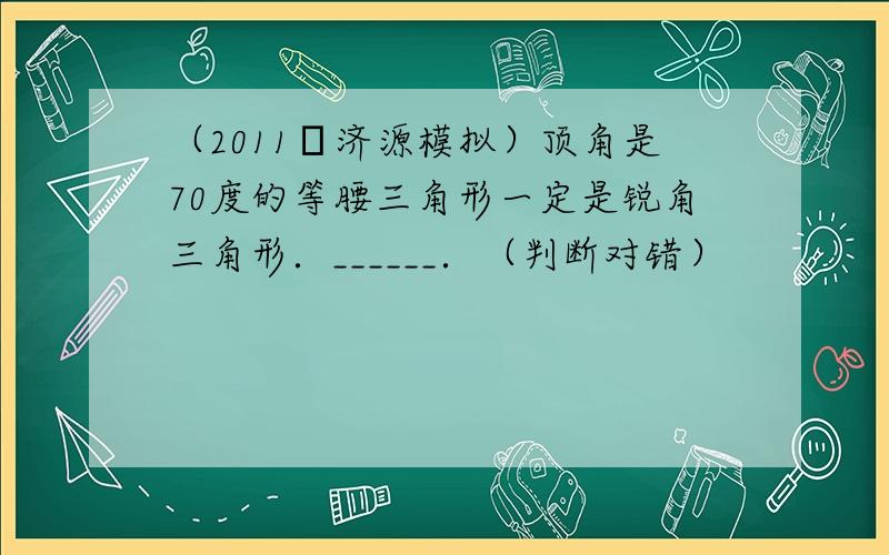 （2011•济源模拟）顶角是70度的等腰三角形一定是锐角三角形．______．（判断对错）