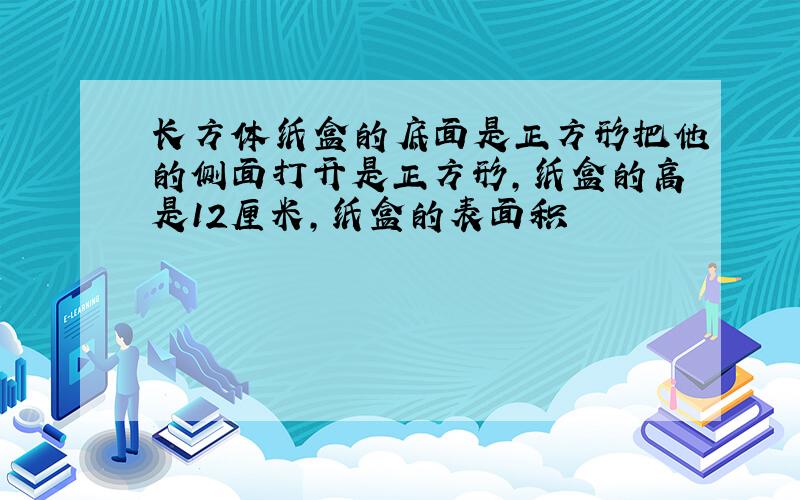 长方体纸盒的底面是正方形把他的侧面打开是正方形,纸盒的高是12厘米,纸盒的表面积