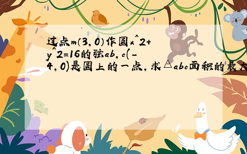 过点m（3,0）作圆x^2+y^2=16的弦ab,c(-4,0)是圆上的一点,求△abc面积的最大值及此时ab所在的直线