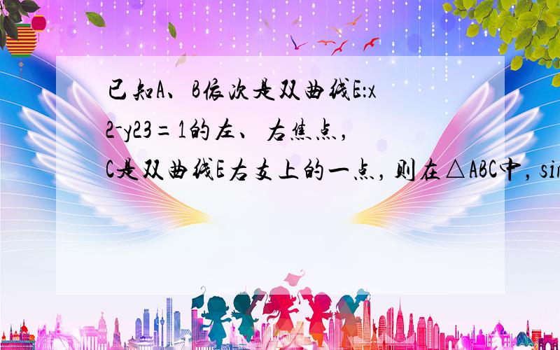 已知A、B依次是双曲线E：x2-y23=1的左、右焦点，C是双曲线E右支上的一点，则在△ABC中，sinA-sinBsi