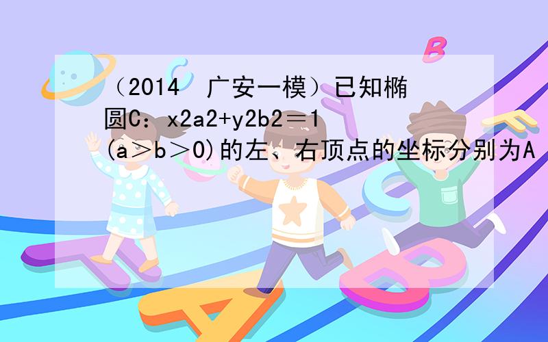 （2014•广安一模）已知椭圆C：x2a2+y2b2＝1(a＞b＞0)的左、右顶点的坐标分别为A（-2，0），B（2，0