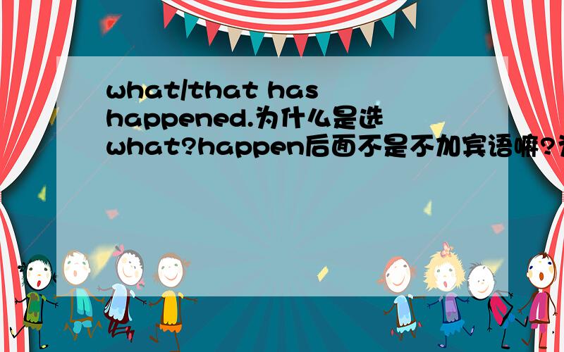 what/that has happened.为什么是选what?happen后面不是不加宾语嘛?为什么不是that啊!