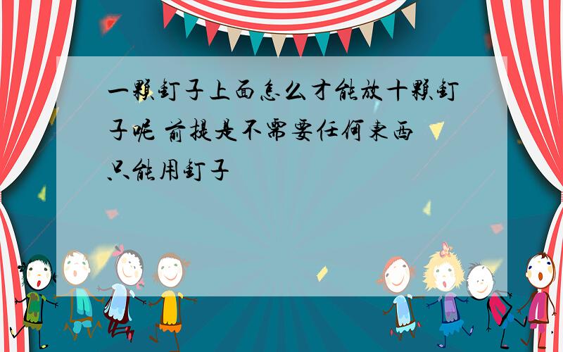 一颗钉子上面怎么才能放十颗钉子呢 前提是不需要任何东西 只能用钉子