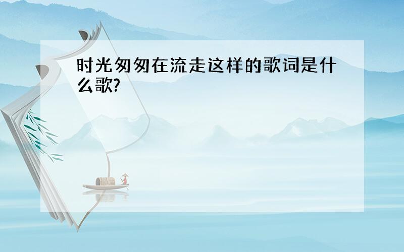 时光匆匆在流走这样的歌词是什么歌?