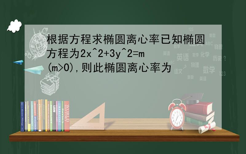 根据方程求椭圆离心率已知椭圆方程为2x^2+3y^2=m(m>0),则此椭圆离心率为