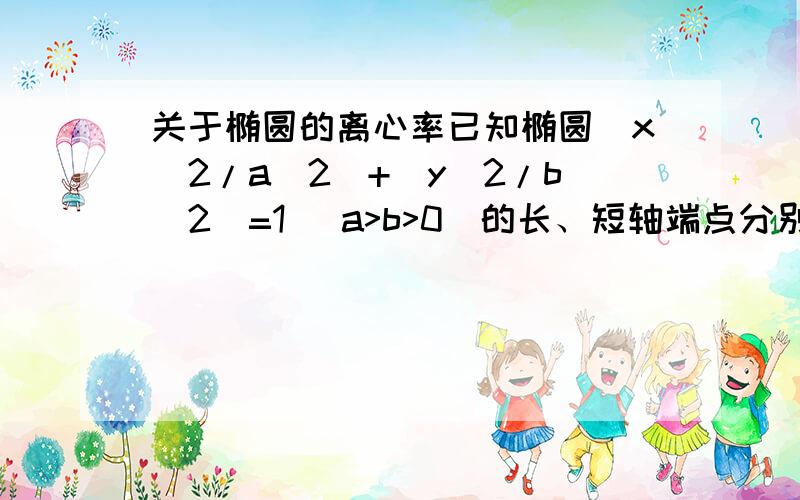 关于椭圆的离心率已知椭圆(x^2/a^2)+(y^2/b^2)=1 (a>b>0)的长、短轴端点分别为A、B,从该椭圆上