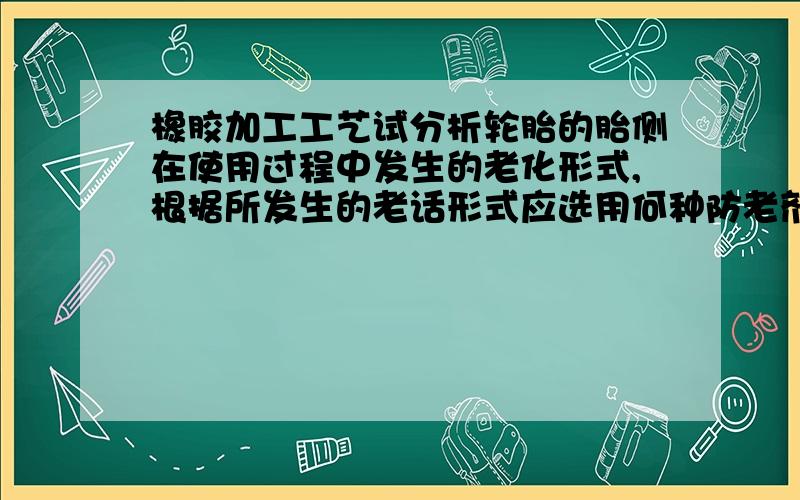 橡胶加工工艺试分析轮胎的胎侧在使用过程中发生的老化形式,根据所发生的老话形式应选用何种防老剂?可不可以再详细一点啊,老师