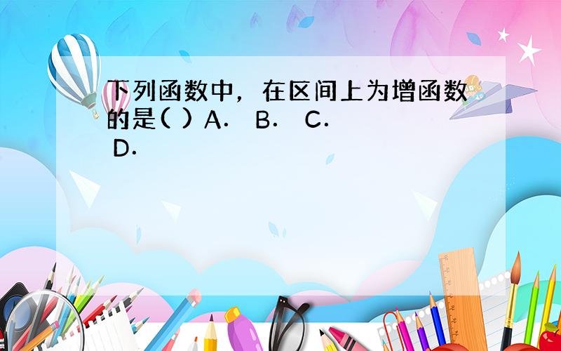 下列函数中，在区间上为增函数的是( ) A． B． C． D．