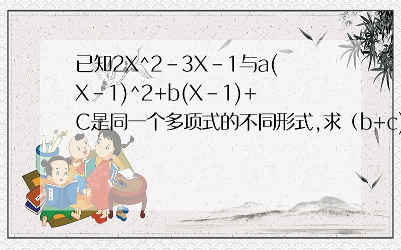 已知2X^2-3X-1与a(X-1)^2+b(X-1)+C是同一个多项式的不同形式,求（b+c)^a的值