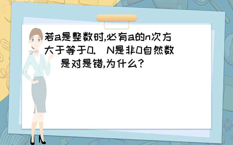 若a是整数时,必有a的n次方大于等于0.（N是非0自然数） 是对是错,为什么?